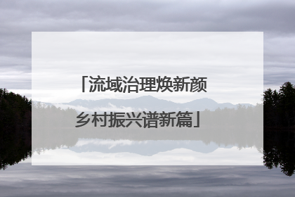 流域治理焕新颜 乡村振兴谱新篇