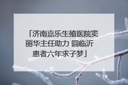 济南嘉乐生殖医院窦丽华主任助力 圆临沂患者六年求子梦
