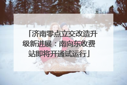 济南零点立交改造升级新进展：南向东收费站即将开通试运行