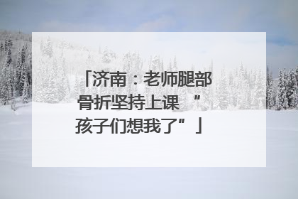 济南：老师腿部骨折坚持上课 “孩子们想我了”
