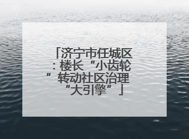 济宁市任城区：楼长“小齿轮”转动社区治理“大引擎”