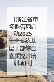 浙江省市场监管局启动2025年全系统基层干部综合素质提升培训项目