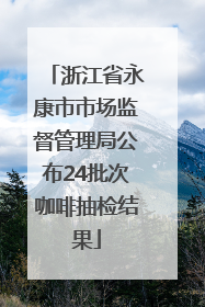 浙江省永康市市场监督管理局公布24批次咖啡抽检结果