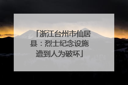 浙江台州市仙居县：烈士纪念设施遭到人为破坏