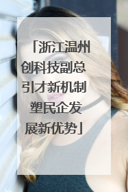 浙江温州创科技副总引才新机制 塑民企发展新优势