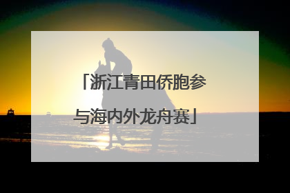 浙江青田侨胞参与海内外龙舟赛