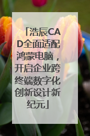 浩辰CAD全面适配鸿蒙电脑，开启企业跨终端数字化创新设计新纪元