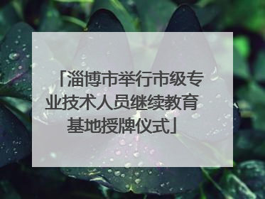淄博市举行市级专业技术人员继续教育基地授牌仪式