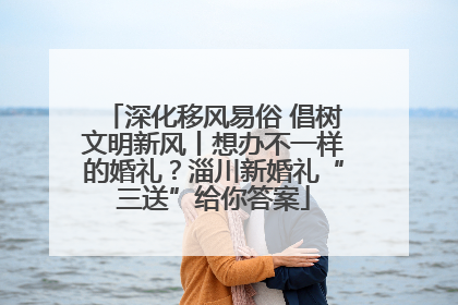 深化移风易俗 倡树文明新风丨想办不一样的婚礼？淄川新婚礼“三送”给你答案