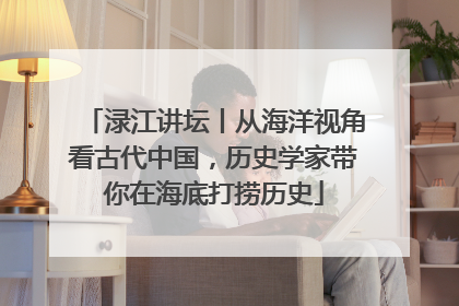 渌江讲坛丨从海洋视角看古代中国，历史学家带你在海底打捞历史