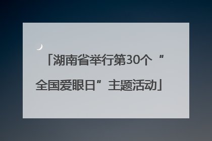 湖南省举行第30个“全国爱眼日”主题活动