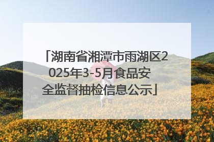 湖南省湘潭市雨湖区2025年3-5月食品安全监督抽检信息公示