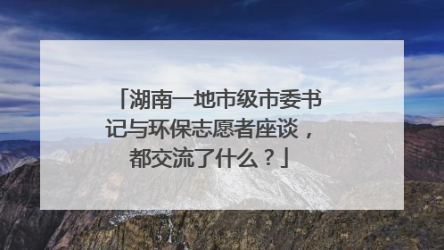湖南一地市级市委书记与环保志愿者座谈，都交流了什么？