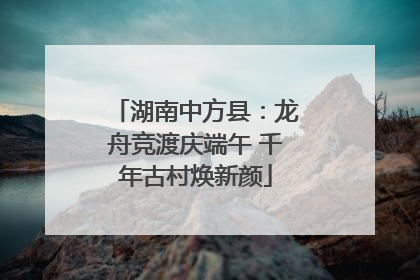 湖南中方县：龙舟竞渡庆端午 千年古村焕新颜