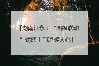 湖南江永：“四级联动”送医上门温暖人心