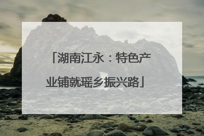 湖南江永：特色产业铺就瑶乡振兴路