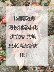 湖南涟源：河长制常态化进党校 共筑碧水清流新防线