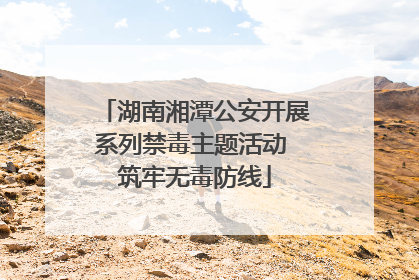 湖南湘潭公安开展系列禁毒主题活动 筑牢无毒防线