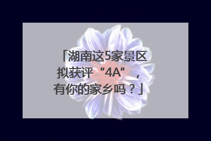 湖南这5家景区拟获评“4A”，有你的家乡吗？