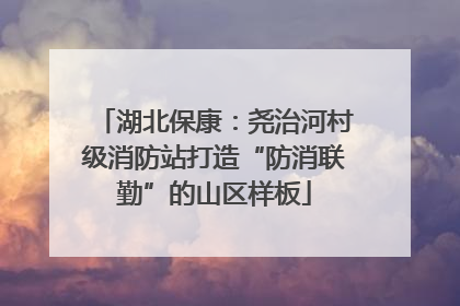 湖北保康：尧治河村级消防站打造“防消联勤”的山区样板