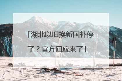 湖北以旧换新国补停了？官方回应来了