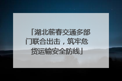 湖北蕲春交通多部门联合出击，筑牢危货运输安全防线