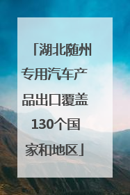 湖北随州专用汽车产品出口覆盖130个国家和地区