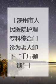 滨州市人民医院护理专科综合门诊为老人卸下“千斤枷锁”
