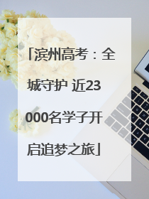 滨州高考：全城守护 近23000名学子开启追梦之旅