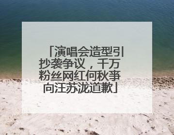 演唱会造型引抄袭争议，千万粉丝网红何秋亊向汪苏泷道歉