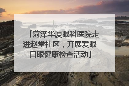 菏泽华厦眼科医院走进赵堂社区，开展爱眼日眼健康检查活动