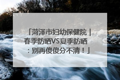 菏泽市妇幼保健院｜春季防晒VS夏季防晒：别再傻傻分不清！