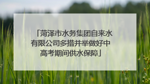菏泽市水务集团自来水有限公司多措并举做好中高考期间供水保障