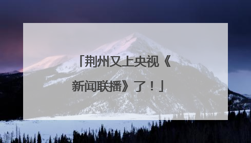 荆州又上央视《新闻联播》了！