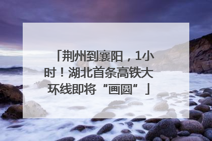 荆州到襄阳，1小时！湖北首条高铁大环线即将“画圆”