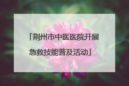 荆州市中医医院开展急救技能普及活动