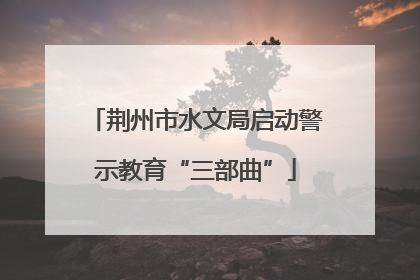 荆州市水文局启动警示教育“三部曲”