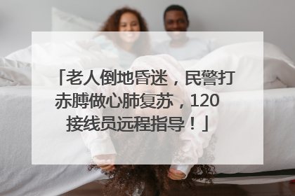 老人倒地昏迷，民警打赤膊做心肺复苏，120接线员远程指导！