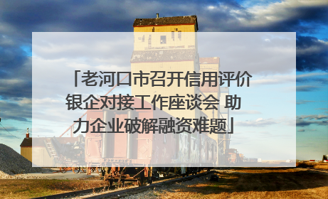 老河口市召开信用评价银企对接工作座谈会 助力企业破解融资难题