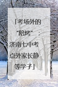 考场外的“陪烤”：济南七中考点外家长静等学子