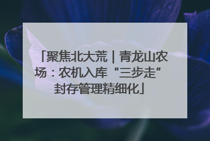 聚焦北大荒｜青龙山农场：农机入库“三步走” 封存管理精细化