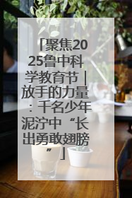 聚焦2025鲁中科学教育节｜放手的力量：千名少年泥泞中“长出勇敢翅膀”