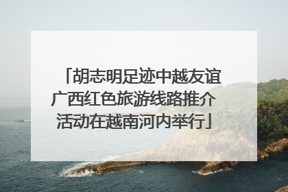 胡志明足迹中越友谊广西红色旅游线路推介活动在越南河内举行