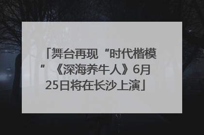 舞台再现“时代楷模”《深海养牛人》6月25日将在长沙上演
