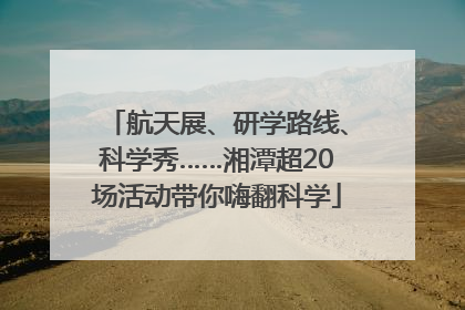 航天展、研学路线、科学秀……湘潭超20场活动带你嗨翻科学