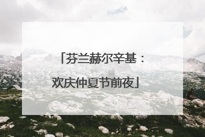 芬兰赫尔辛基：欢庆仲夏节前夜
