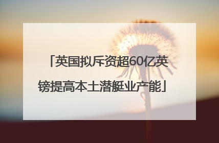 英国拟斥资超60亿英镑提高本土潜艇业产能