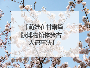 萌娃在甘肃简牍博物馆体验古人记事法
