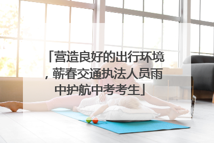 营造良好的出行环境，蕲春交通执法人员雨中护航中考考生