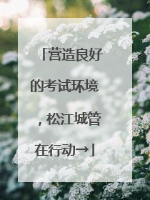营造良好的考试环境，松江城管在行动→